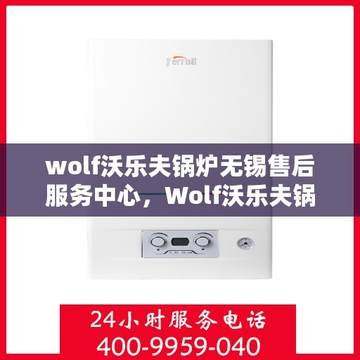 wolf沃乐夫锅炉无锡售后服务中心，Wolf沃乐夫锅炉无锡专业售后服务中心，高效维修与保养，让您无忧！