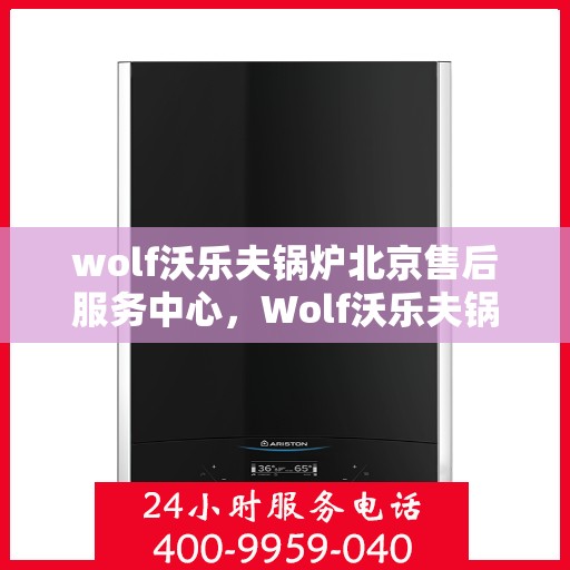 wolf沃乐夫锅炉北京售后服务中心，Wolf沃乐夫锅炉北京售后服务中心，专业维修与优质服务