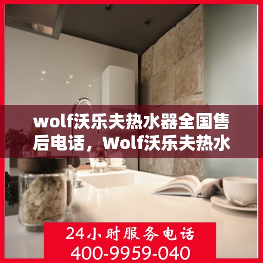 wolf沃乐夫热水器全国售后电话，Wolf沃乐夫热水器全国售后服务热线及电话一览