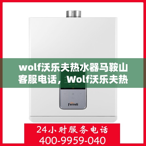 wolf沃乐夫热水器马鞍山客服电话，Wolf沃乐夫热水器马鞍山客服热线及售后服务指南