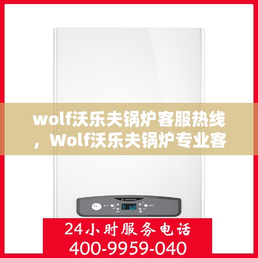 wolf沃乐夫锅炉客服热线，Wolf沃乐夫锅炉专业客服热线，为您提供全方位技术支持与解决方案