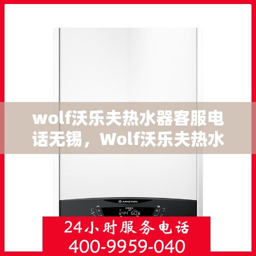 wolf沃乐夫热水器客服电话无锡，Wolf沃乐夫热水器无锡客服热线及售后支持