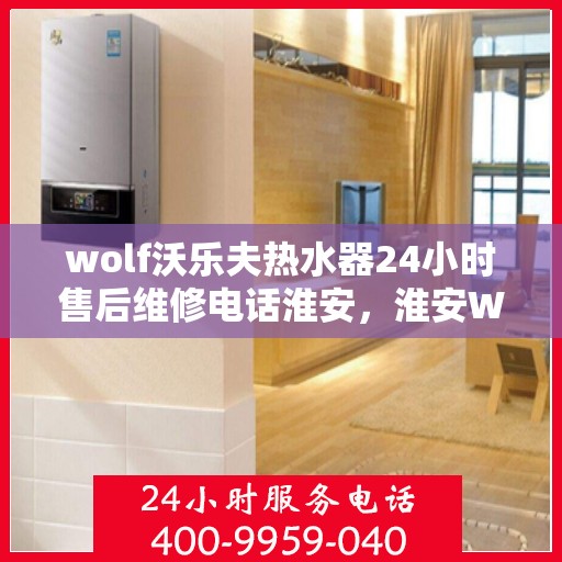 wolf沃乐夫热水器24小时售后维修电话淮安，淮安Wolf沃乐夫热水器全天候售后维修服务热线公布
