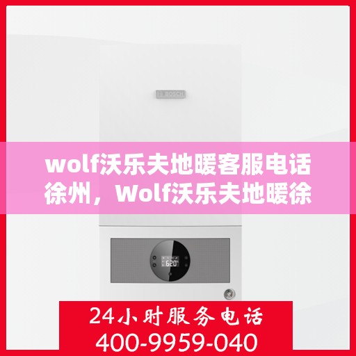 wolf沃乐夫地暖客服电话徐州，Wolf沃乐夫地暖徐州客服热线及联系方式
