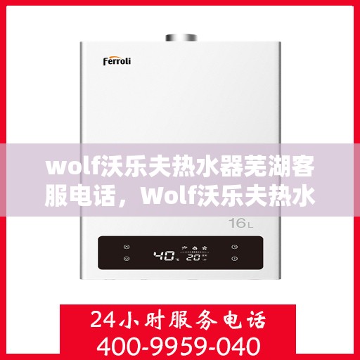 wolf沃乐夫热水器芜湖客服电话，Wolf沃乐夫热水器芜湖客服热线及售后服务指南
