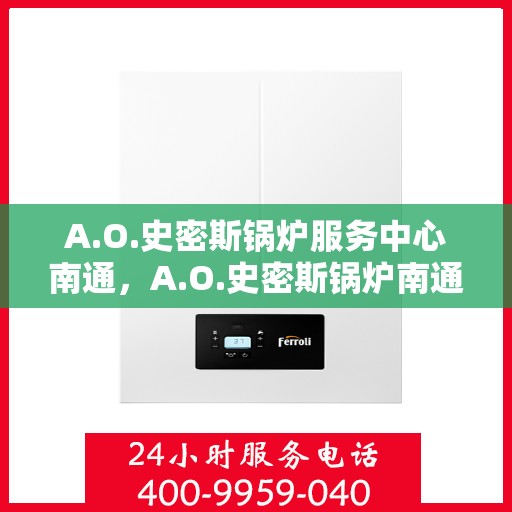A.O.史密斯锅炉服务中心南通，A.O.史密斯锅炉南通服务中心，专业维修与保养一站式解决