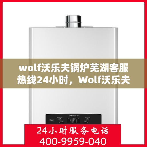wolf沃乐夫锅炉芜湖客服热线24小时，Wolf沃乐夫锅炉芜湖全天候客服热线，贴心服务随时在线
