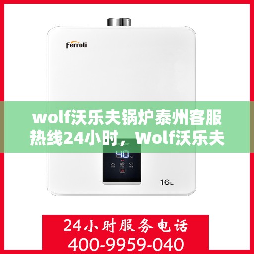 wolf沃乐夫锅炉泰州客服热线24小时，Wolf沃乐夫锅炉泰州全天候客服热线，贴心服务随时在线