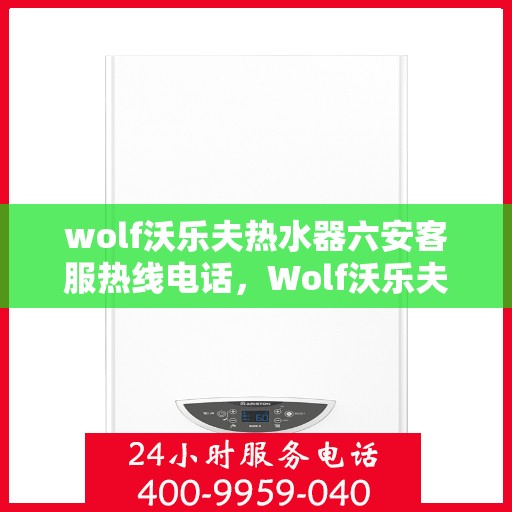 wolf沃乐夫热水器六安客服热线电话，Wolf沃乐夫热水器六安客服热线电话及售后服务指南