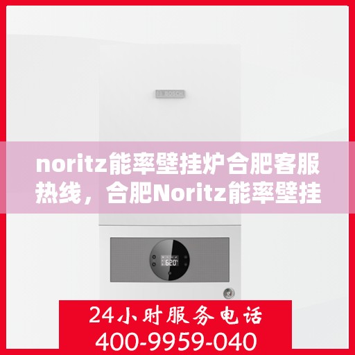 noritz能率壁挂炉合肥客服热线，合肥Noritz能率壁挂炉客服热线指南