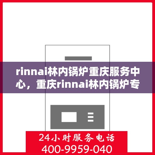 rinnai林内锅炉重庆服务中心，重庆rinnai林内锅炉专业服务中心