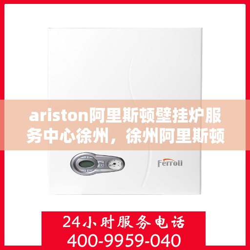 ariston阿里斯顿壁挂炉服务中心徐州，徐州阿里斯顿壁挂炉服务中心，专业维修与保养一站式解决