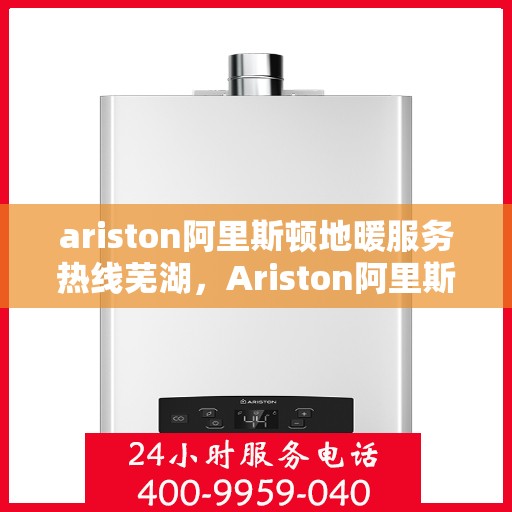 ariston阿里斯顿地暖服务热线芜湖，Ariston阿里斯顿地暖服务热线在芜湖，一站式专业地暖解决方案
