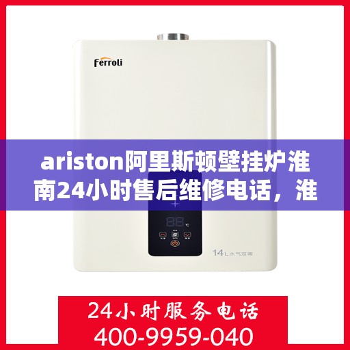 ariston阿里斯顿壁挂炉淮南24小时售后维修电话，淮南Ariston阿里斯顿壁挂炉全天候售后维修服务热线