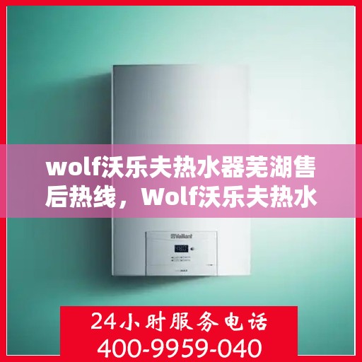 wolf沃乐夫热水器芜湖售后热线，Wolf沃乐夫热水器芜湖售后服务中心热线公布