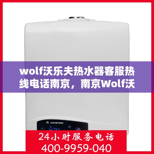 wolf沃乐夫热水器客服热线电话南京，南京Wolf沃乐夫热水器售后服务热线电话及客服支持