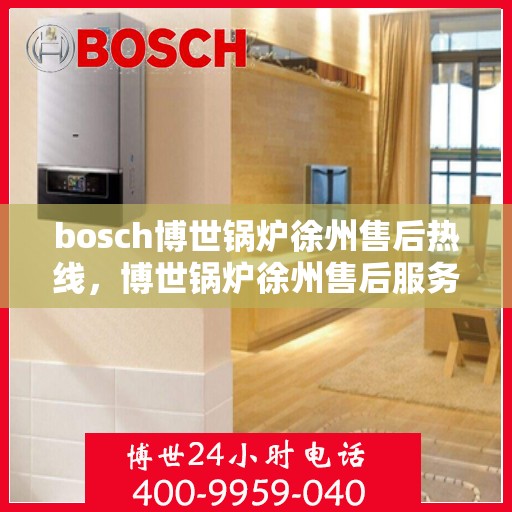 bosch博世锅炉徐州售后热线，博世锅炉徐州售后服务中心热线，专业维修与技术支持团队为您服务