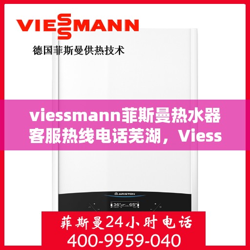 viessmann菲斯曼热水器客服热线电话芜湖，Viessmann菲斯曼热水器芜湖客服热线电话及售后服务指南
