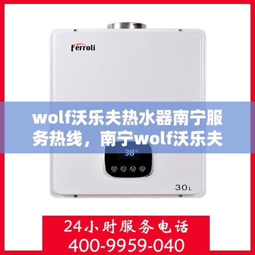 wolf沃乐夫热水器南宁服务热线，南宁wolf沃乐夫热水器服务热线——专业维修与支持