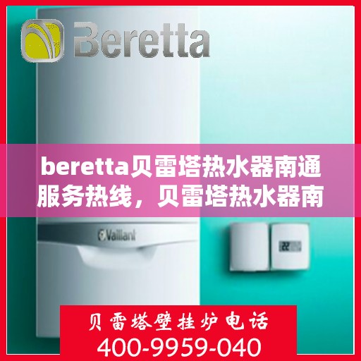 beretta贝雷塔热水器南通服务热线，贝雷塔热水器南通服务热线，专业维修与售后支持团队为您服务