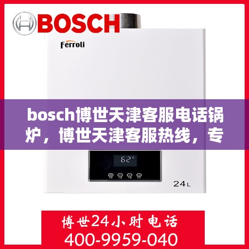 bosch博世天津客服电话锅炉，博世天津客服热线，专业解答锅炉问题