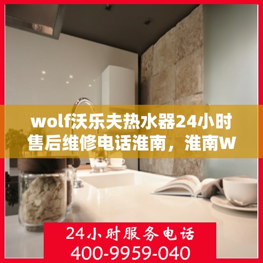 wolf沃乐夫热水器24小时售后维修电话淮南，淮南Wolf沃乐夫热水器全天候售后维修服务热线公布