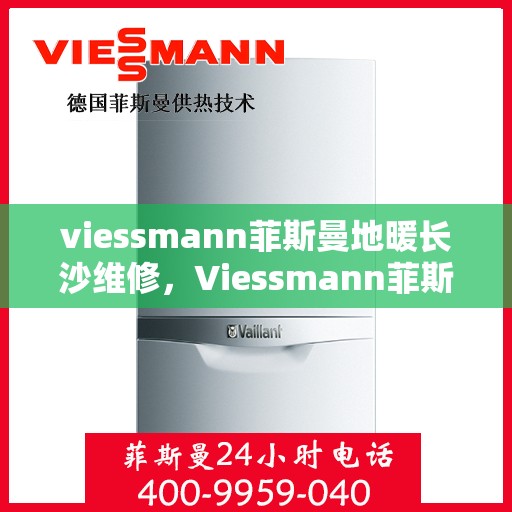 viessmann菲斯曼地暖长沙维修，Viessmann菲斯曼地暖长沙专业维修服务