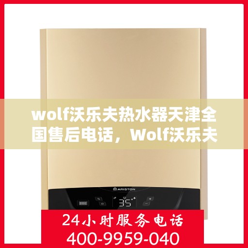 wolf沃乐夫热水器天津全国售后电话，Wolf沃乐夫热水器天津售后全国服务热线及维修指南