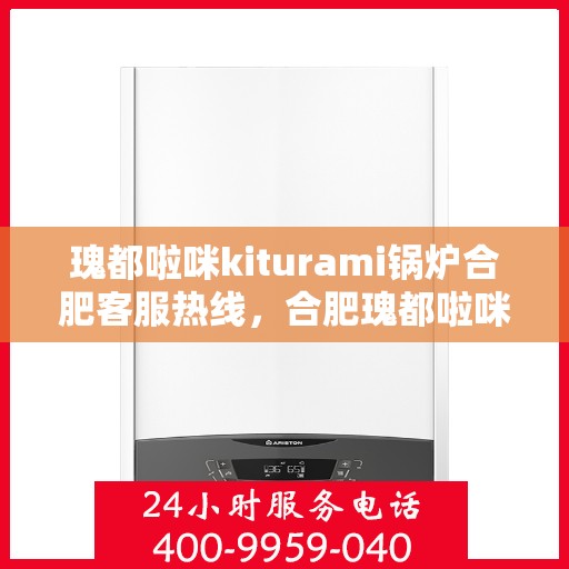 瑰都啦咪kiturami锅炉合肥客服热线，合肥瑰都啦咪Kiturami锅炉专业客服热线，为您提供全方位服务支持