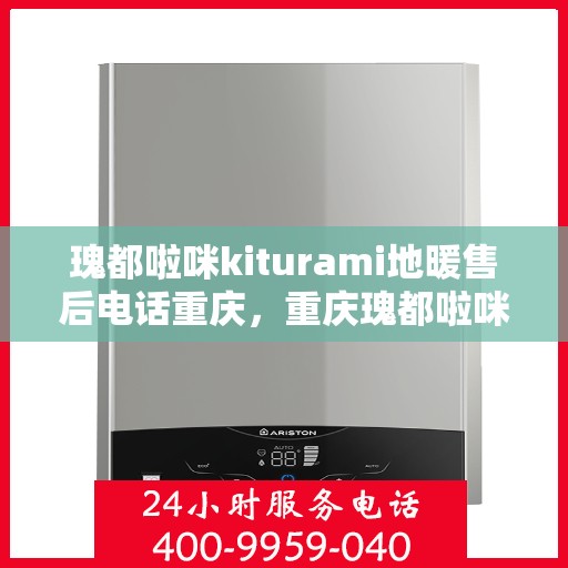 瑰都啦咪kiturami地暖售后电话重庆，重庆瑰都啦咪Kiturami地暖售后电话服务详解