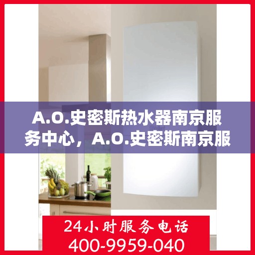 A.O.史密斯热水器南京服务中心，A.O.史密斯南京服务中心，专业热水器维护与修理