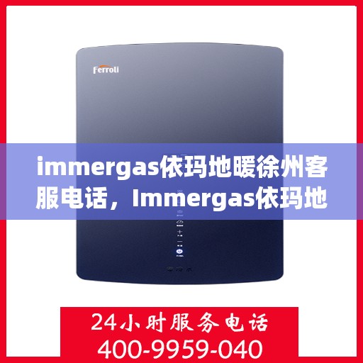 immergas依玛地暖徐州客服电话，Immergas依玛地暖徐州客服热线及咨询电话号码全解析