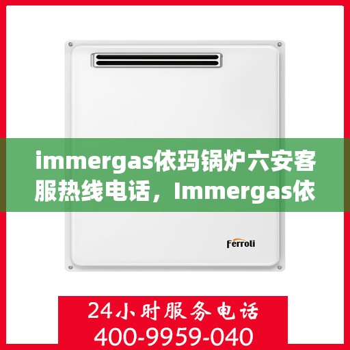 immergas依玛锅炉六安客服热线电话，Immergas依玛锅炉六安客服热线电话全攻略