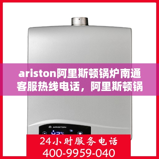 ariston阿里斯顿锅炉南通客服热线电话，阿里斯顿锅炉南通客服热线电话及售后支持全攻略