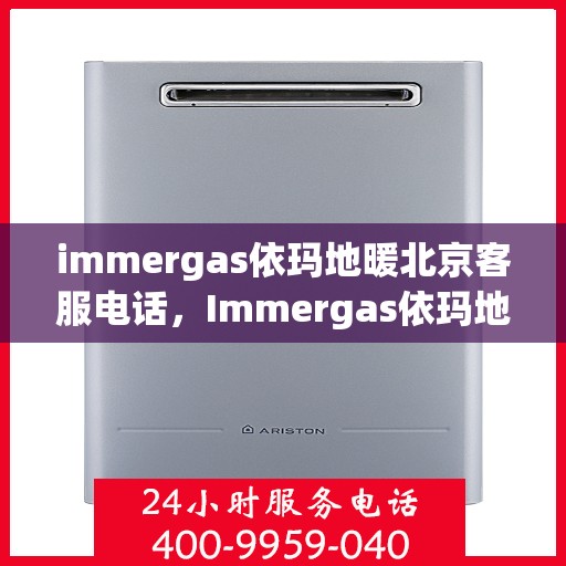 immergas依玛地暖北京客服电话，Immergas依玛地暖北京客服热线及售后支持指南