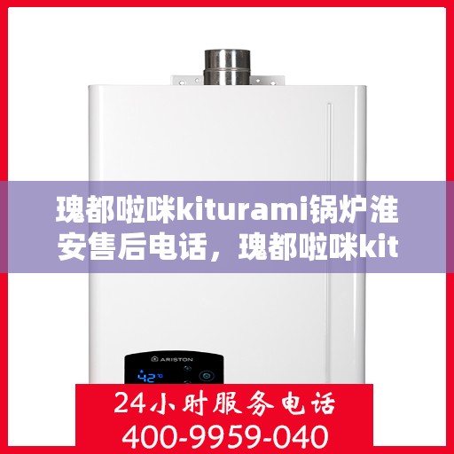 瑰都啦咪kiturami锅炉淮安售后电话，瑰都啦咪kiturami锅炉淮安售后服务热线及电话全攻略