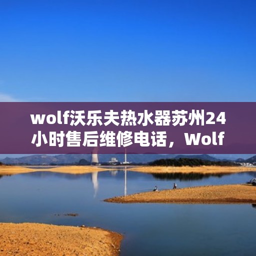 wolf沃乐夫热水器苏州24小时售后维修电话，Wolf沃乐夫热水器苏州全天候售后维修服务热线公布