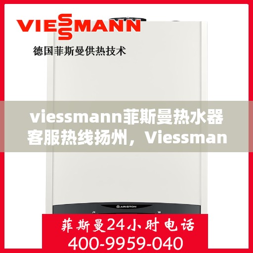 viessmann菲斯曼热水器客服热线扬州，Viessmann菲斯曼热水器扬州客服热线指南