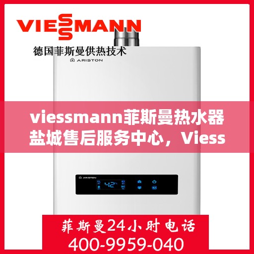viessmann菲斯曼热水器盐城售后服务中心，Viessmann菲斯曼热水器盐城售后服务中心，专业维修与优质服务