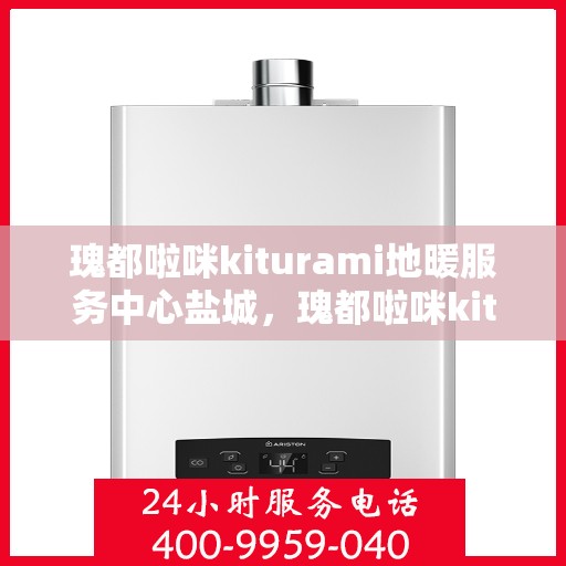 瑰都啦咪kiturami地暖服务中心盐城，瑰都啦咪kiturami地暖盐城服务中心，专业品质，温暖您的生活