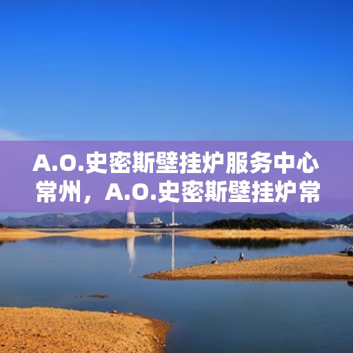 A.O.史密斯壁挂炉服务中心常州，A.O.史密斯壁挂炉常州服务中心，专业维修与贴心服务