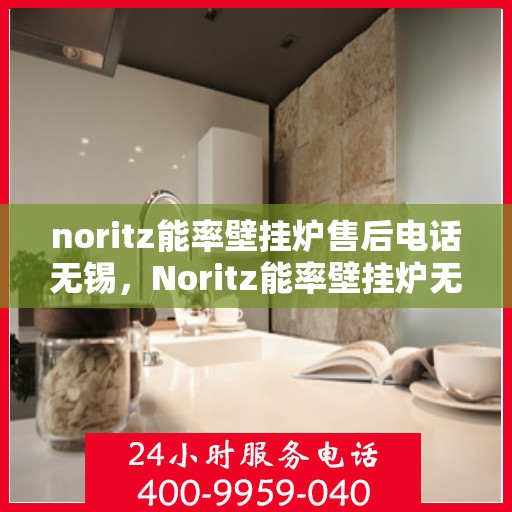 noritz能率壁挂炉售后电话无锡，Noritz能率壁挂炉无锡售后专业维修服务热线