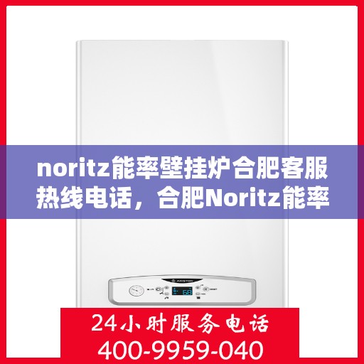 noritz能率壁挂炉合肥客服热线电话，合肥Noritz能率壁挂炉客服热线电话全攻略
