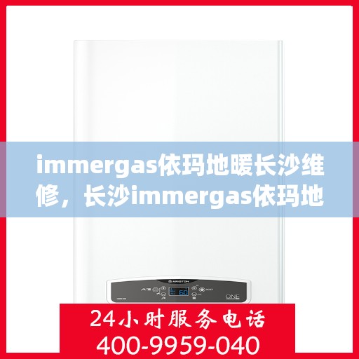 immergas依玛地暖长沙维修，长沙immergas依玛地暖专业维修服务