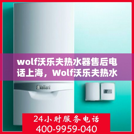 wolf沃乐夫热水器售后电话上海，Wolf沃乐夫热水器上海售后电话及维修服务指南