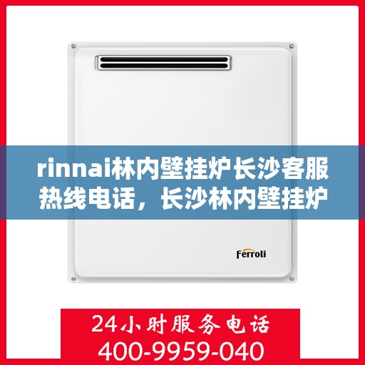rinnai林内壁挂炉长沙客服热线电话，长沙林内壁挂炉客服热线电话及售后服务指南