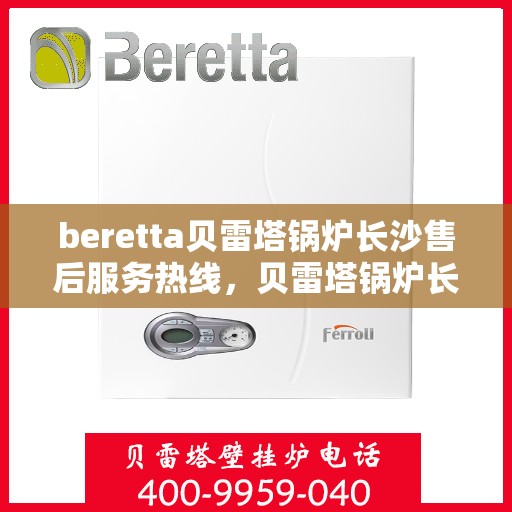 beretta贝雷塔锅炉长沙售后服务热线，贝雷塔锅炉长沙售后服务热线，专业团队为您提供全方位技术支持与解决方案