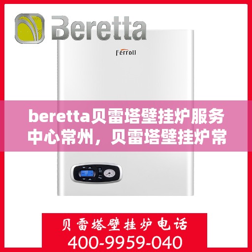 beretta贝雷塔壁挂炉服务中心常州，贝雷塔壁挂炉常州服务中心，专业维修与保养一站式解决