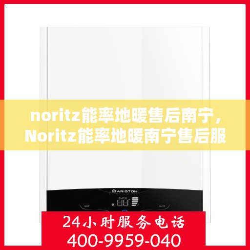 noritz能率地暖售后南宁，Noritz能率地暖南宁售后服务中心，专业品质，贴心服务