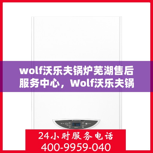 wolf沃乐夫锅炉芜湖售后服务中心，Wolf沃乐夫锅炉芜湖专业售后服务中心，高效服务，温暖您的生活